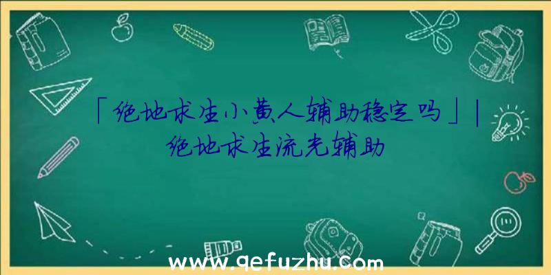 「绝地求生小黄人辅助稳定吗」|绝地求生流光辅助